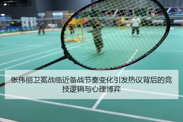 张伟丽卫冕战临近备战节奏变化引发热议背后的竞技逻辑与心理博弈