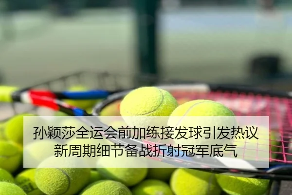 孙颖莎全运会前加练接发球引发热议 新周期细节备战折射冠军底气