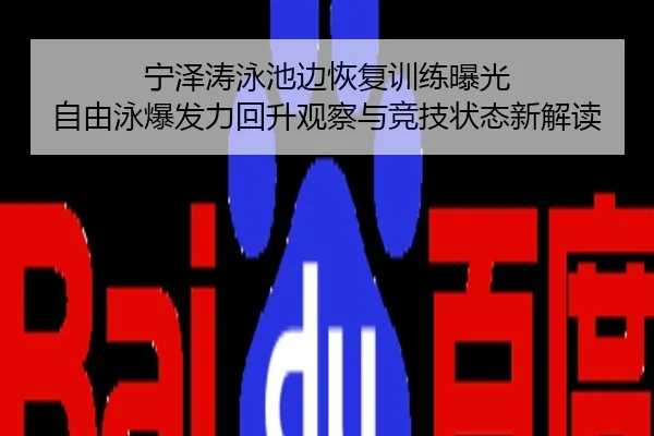 宁泽涛泳池边恢复训练曝光 自由泳爆发力回升观察与竞技状态新解读